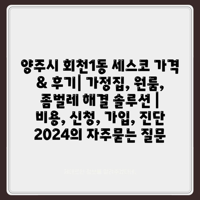 양주시 회천1동 세스코 가격 & 후기| 가정집, 원룸, 좀벌레 해결 솔루션 | 비용, 신청, 가입, 진단 2024