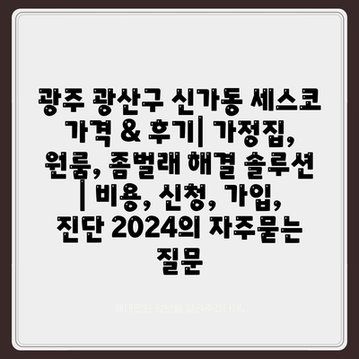 광주 광산구 신가동 세스코 가격 & 후기| 가정집, 원룸, 좀벌래 해결 솔루션 | 비용, 신청, 가입, 진단 2024