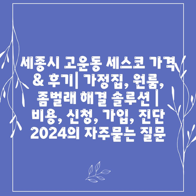 세종시 고운동 세스코 가격 & 후기| 가정집, 원룸, 좀벌래 해결 솔루션 | 비용, 신청, 가입, 진단 2024