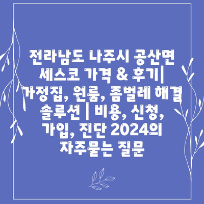 전라남도 나주시 공산면 세스코 가격 & 후기| 가정집, 원룸, 좀벌레 해결 솔루션 | 비용, 신청, 가입, 진단 2024