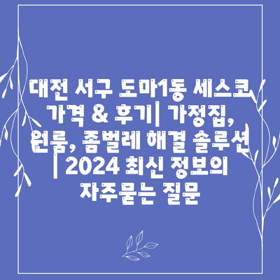 대전 서구 도마1동 세스코 가격 & 후기| 가정집, 원룸, 좀벌레 해결 솔루션 | 2024 최신 정보