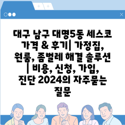 대구 남구 대명5동 세스코 가격 & 후기| 가정집, 원룸, 좀벌레 해결 솔루션 | 비용, 신청, 가입, 진단 2024