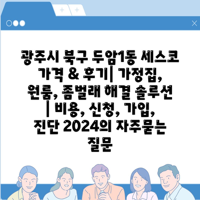 광주시 북구 두암1동 세스코 가격 & 후기| 가정집, 원룸, 좀벌래 해결 솔루션 | 비용, 신청, 가입, 진단 2024