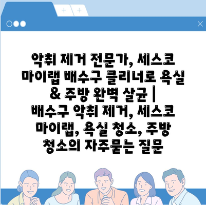 악취 제거 전문가, 세스코 마이랩 배수구 클리너로 욕실 & 주방 완벽 살균 | 배수구 악취 제거, 세스코 마이랩, 욕실 청소, 주방 청소