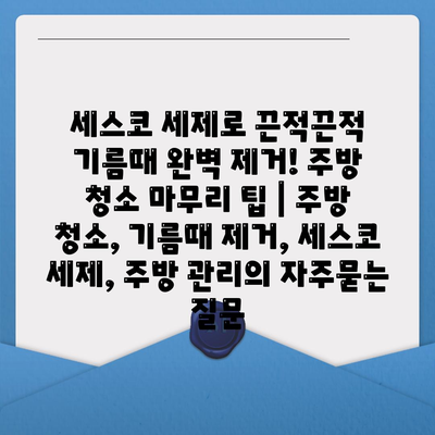 세스코 세제로 끈적끈적 기름때 완벽 제거! 주방 청소 마무리 팁 | 주방 청소, 기름때 제거, 세스코 세제, 주방 관리