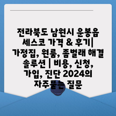 전라북도 남원시 운봉읍 세스코 가격 & 후기| 가정집, 원룸, 좀벌래 해결 솔루션 | 비용, 신청, 가입, 진단 2024