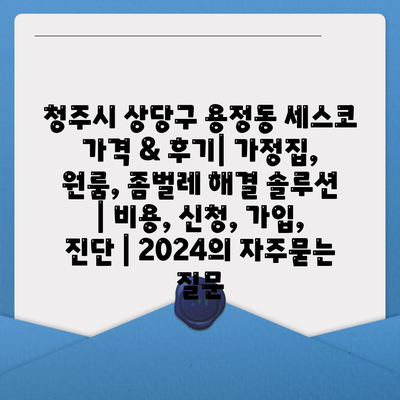 청주시 상당구 용정동 세스코 가격 & 후기| 가정집, 원룸, 좀벌레 해결 솔루션 | 비용, 신청, 가입, 진단 | 2024