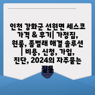 인천 강화군 선원면 세스코 가격 & 후기| 가정집, 원룸, 좀벌래 해결 솔루션 | 비용, 신청, 가입, 진단, 2024