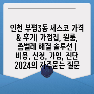 인천 부평3동 세스코 가격 & 후기| 가정집, 원룸, 좀벌레 해결 솔루션 | 비용, 신청, 가입, 진단 2024