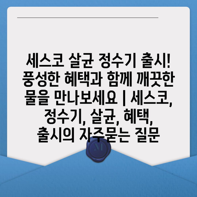 세스코 살균 정수기 출시! 풍성한 혜택과 함께 깨끗한 물을 만나보세요 | 세스코, 정수기, 살균, 혜택, 출시