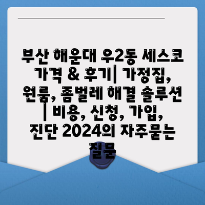 부산 해운대 우2동 세스코 가격 & 후기| 가정집, 원룸, 좀벌레 해결 솔루션 | 비용, 신청, 가입, 진단 2024