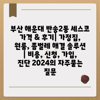 부산 해운대 반송2동 세스코 가격 & 후기| 가정집, 원룸, 좀벌레 해결 솔루션 | 비용, 신청, 가입, 진단 2024