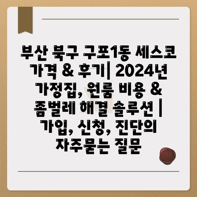 부산 북구 구포1동 세스코 가격 & 후기| 2024년 가정집, 원룸 비용 & 좀벌레 해결 솔루션 | 가입, 신청, 진단