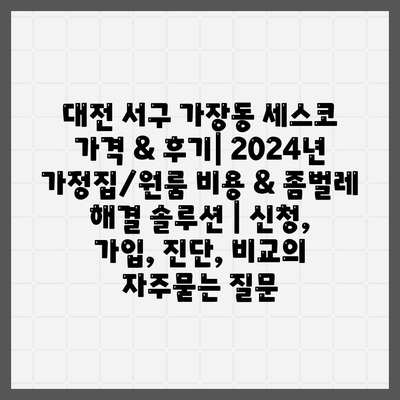 대전 서구 가장동 세스코 가격 & 후기| 2024년 가정집/원룸 비용 & 좀벌레 해결 솔루션 | 신청, 가입, 진단, 비교