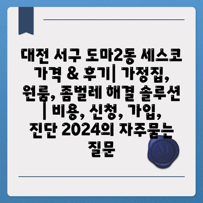 대전 서구 도마2동 세스코 가격 & 후기| 가정집, 원룸, 좀벌레 해결 솔루션 | 비용, 신청, 가입, 진단 2024