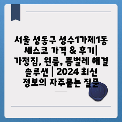 서울 성동구 성수1가제1동 세스코 가격 & 후기| 가정집, 원룸, 좀벌레 해결 솔루션 | 2024 최신 정보