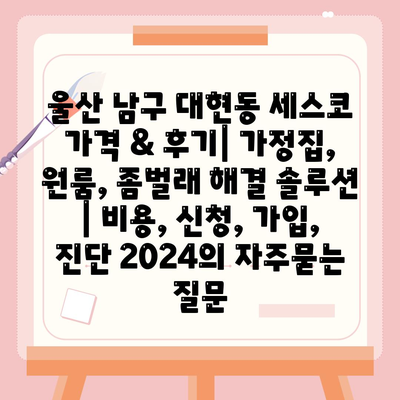 울산 남구 대현동 세스코 가격 & 후기| 가정집, 원룸, 좀벌래 해결 솔루션 | 비용, 신청, 가입, 진단 2024