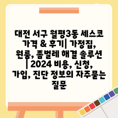 대전 서구 월평3동 세스코 가격 & 후기| 가정집, 원룸, 좀벌레 해결 솔루션 | 2024 비용, 신청, 가입, 진단 정보