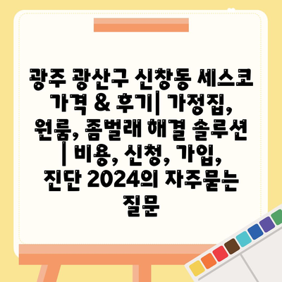 광주 광산구 신창동 세스코 가격 & 후기| 가정집, 원룸, 좀벌래 해결 솔루션 | 비용, 신청, 가입, 진단 2024