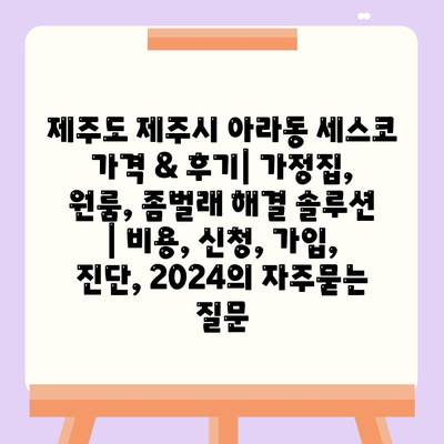 제주도 제주시 아라동 세스코 가격 & 후기| 가정집, 원룸, 좀벌래 해결 솔루션 | 비용, 신청, 가입, 진단, 2024