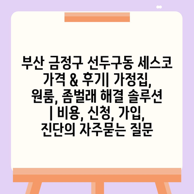 부산 금정구 선두구동 세스코 가격 & 후기| 가정집, 원룸, 좀벌래 해결 솔루션 | 비용, 신청, 가입, 진단