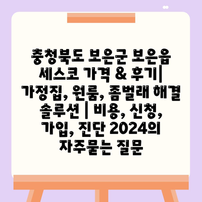 충청북도 보은군 보은읍 세스코 가격 & 후기| 가정집, 원룸, 좀벌래 해결 솔루션 | 비용, 신청, 가입, 진단 2024