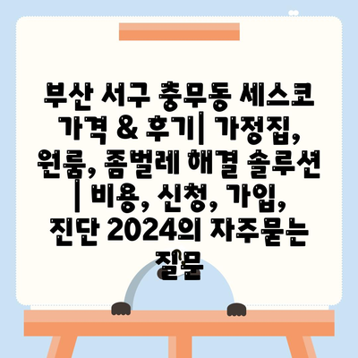 부산 서구 충무동 세스코 가격 & 후기| 가정집, 원룸, 좀벌레 해결 솔루션 | 비용, 신청, 가입, 진단 2024