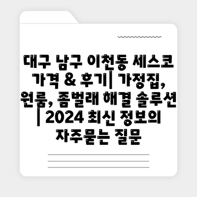 대구 남구 이천동 세스코 가격 & 후기| 가정집, 원룸, 좀벌래 해결 솔루션 | 2024 최신 정보