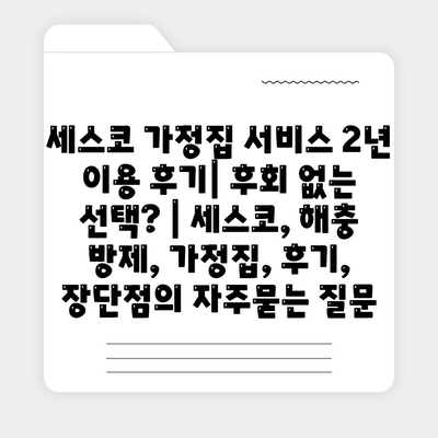 세스코 가정집 서비스 2년 이용 후기| 후회 없는 선택? | 세스코, 해충 방제, 가정집, 후기, 장단점