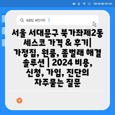 서울 서대문구 북가좌제2동 세스코 가격 & 후기| 가정집, 원룸, 좀벌래 해결 솔루션 | 2024 비용, 신청, 가입, 진단