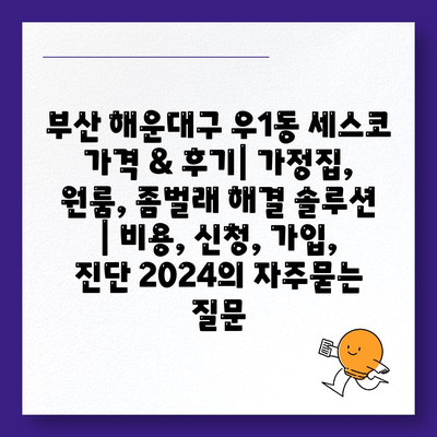 부산 해운대구 우1동 세스코 가격 & 후기| 가정집, 원룸, 좀벌래 해결 솔루션 | 비용, 신청, 가입, 진단 2024