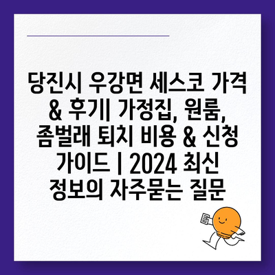 당진시 우강면 세스코 가격 & 후기| 가정집, 원룸, 좀벌래 퇴치 비용 & 신청 가이드 | 2024 최신 정보