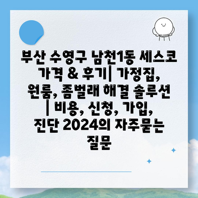 부산 수영구 남천1동 세스코 가격 & 후기| 가정집, 원룸, 좀벌래 해결 솔루션 | 비용, 신청, 가입, 진단 2024