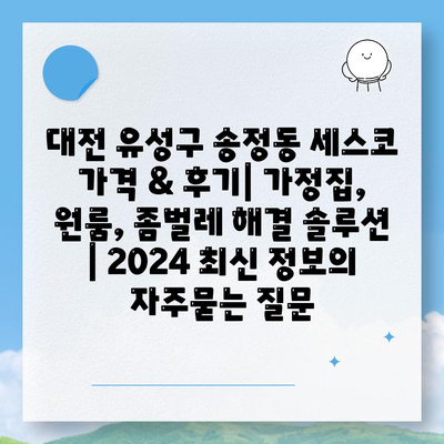 대전 유성구 송정동 세스코 가격 & 후기| 가정집, 원룸, 좀벌레 해결 솔루션 | 2024 최신 정보