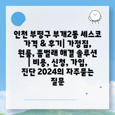 인천 부평구 부개2동 세스코 가격 & 후기| 가정집, 원룸, 좀벌래 해결 솔루션 | 비용, 신청, 가입, 진단 2024