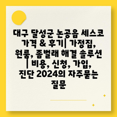 대구 달성군 논공읍 세스코 가격 & 후기| 가정집, 원룸, 좀벌래 해결 솔루션 | 비용, 신청, 가입, 진단 2024