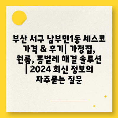 부산 서구 남부민1동 세스코 가격 & 후기| 가정집, 원룸, 좀벌레 해결 솔루션 | 2024 최신 정보