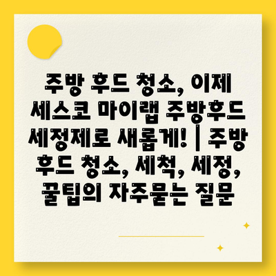 주방 후드 청소, 이제 세스코 마이랩 주방후드 세정제로 새롭게! | 주방 후드 청소, 세척, 세정, 꿀팁