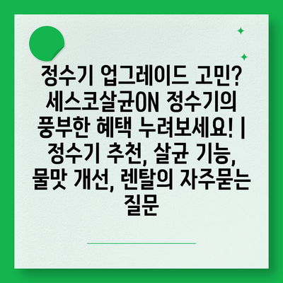 정수기 업그레이드 고민? 세스코살균ON 정수기의 풍부한 혜택 누려보세요! | 정수기 추천, 살균 기능, 물맛 개선, 렌탈