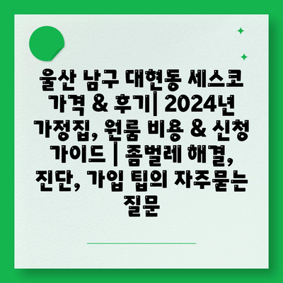 울산 남구 대현동 세스코 가격 & 후기| 2024년 가정집, 원룸 비용 & 신청 가이드 | 좀벌레 해결, 진단, 가입 팁