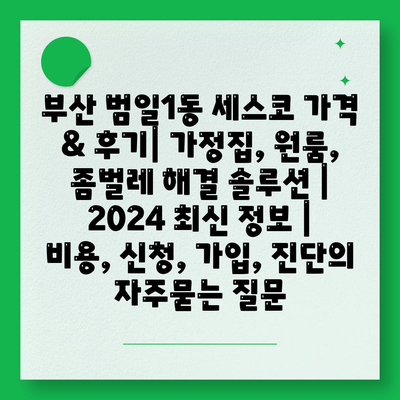 부산 범일1동 세스코 가격 & 후기| 가정집, 원룸, 좀벌레 해결 솔루션 | 2024 최신 정보 | 비용, 신청, 가입, 진단