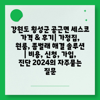 강원도 횡성군 공근면 세스코 가격 & 후기| 가정집, 원룸, 좀벌래 해결 솔루션 | 비용, 신청, 가입, 진단 2024