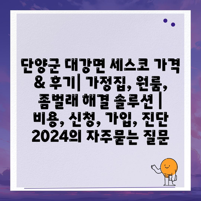 단양군 대강면 세스코 가격 & 후기| 가정집, 원룸, 좀벌래 해결 솔루션 | 비용, 신청, 가입, 진단 2024