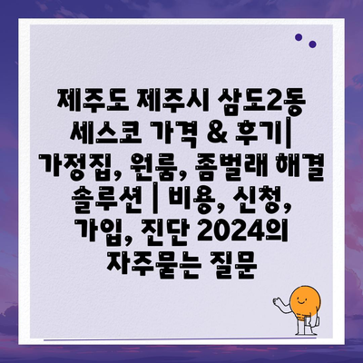 제주도 제주시 삼도2동 세스코 가격 & 후기| 가정집, 원룸, 좀벌래 해결 솔루션 | 비용, 신청, 가입, 진단 2024