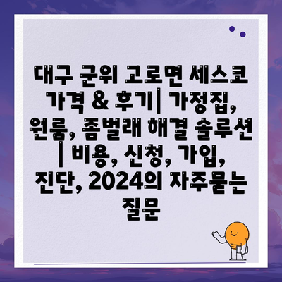 대구 군위 고로면 세스코 가격 & 후기| 가정집, 원룸, 좀벌래 해결 솔루션 | 비용, 신청, 가입, 진단, 2024