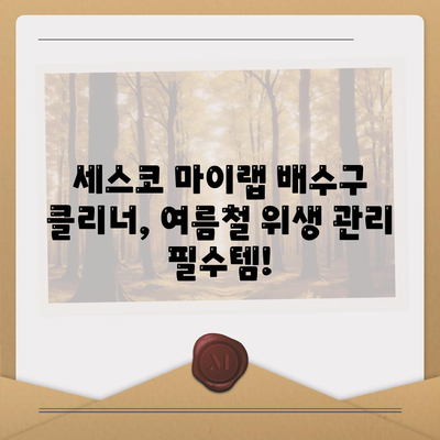 여름철 위생 관리, 세스코 마이랩 배수구 클리너로 쾌적하게! | 여름, 위생, 배수구, 세스코, 마이랩, 청소, 팁