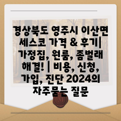 경상북도 영주시 이산면 세스코 가격 & 후기| 가정집, 원룸, 좀벌래 해결! | 비용, 신청, 가입, 진단 2024