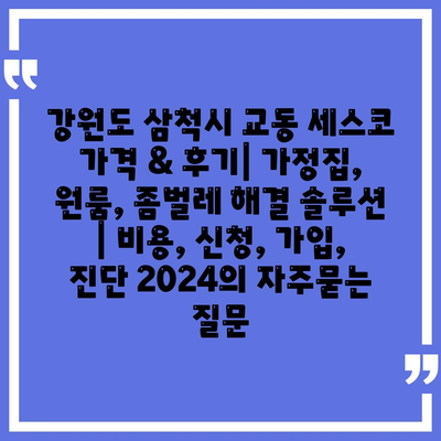 강원도 삼척시 교동 세스코 가격 & 후기| 가정집, 원룸, 좀벌레 해결 솔루션 | 비용, 신청, 가입, 진단 2024