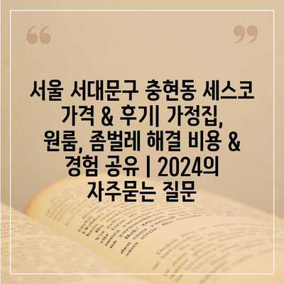 서울 서대문구 충현동 세스코 가격 & 후기| 가정집, 원룸, 좀벌레 해결 비용 & 경험 공유 | 2024