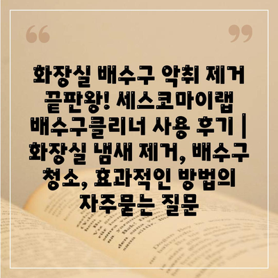 화장실 배수구 악취 제거 끝판왕! 세스코마이랩 배수구클리너 사용 후기 | 화장실 냄새 제거, 배수구 청소, 효과적인 방법